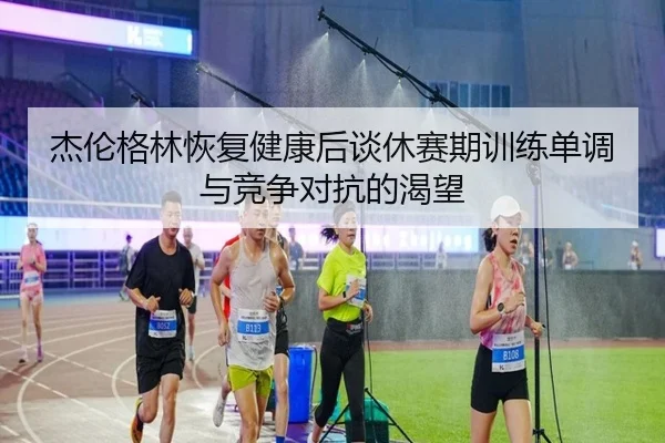 杰伦格林恢复健康后谈休赛期训练单调与竞争对抗的渴望